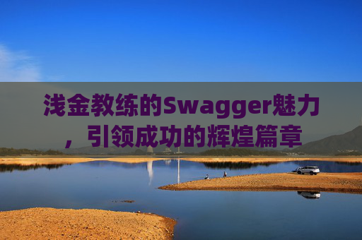 浅金教练的Swagger魅力，引领成功的辉煌篇章