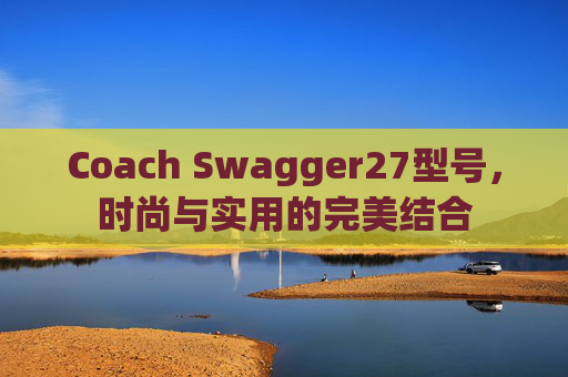 Coach Swagger27型号，时尚与实用的完美结合